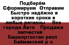 Подберём. Сформируем. Отправим. Быстро надёжно в короткие сроки в любые регионы. - Все города Авто » Продажа запчастей   . Башкортостан респ.,Баймакский р-н